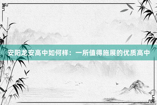 安阳龙安高中如何样：一所值得施展的优质高中