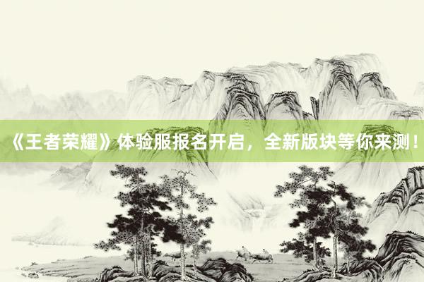《王者荣耀》体验服报名开启，全新版块等你来测！