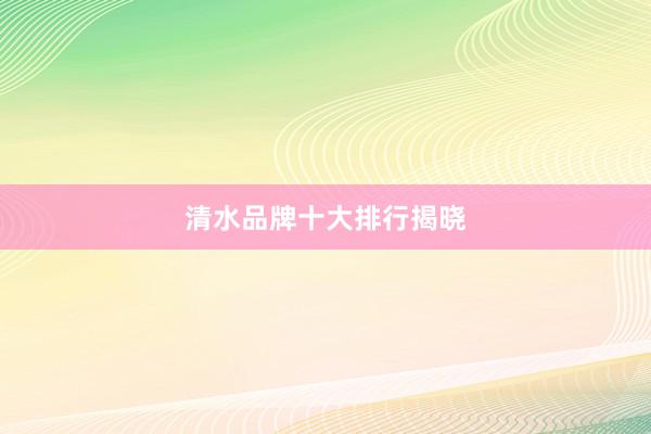 清水品牌十大排行揭晓